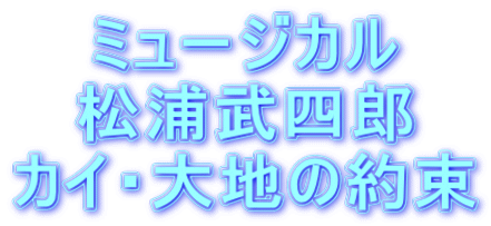 ミュージカル 松浦武四郎 カイ・大地の約束